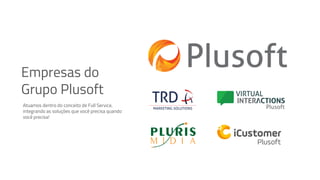 Empresas do
Grupo Plusoft
Atuamos dentro do conceito de Full Service,
integrando as soluções que você precisa quando
você precisa!
 
