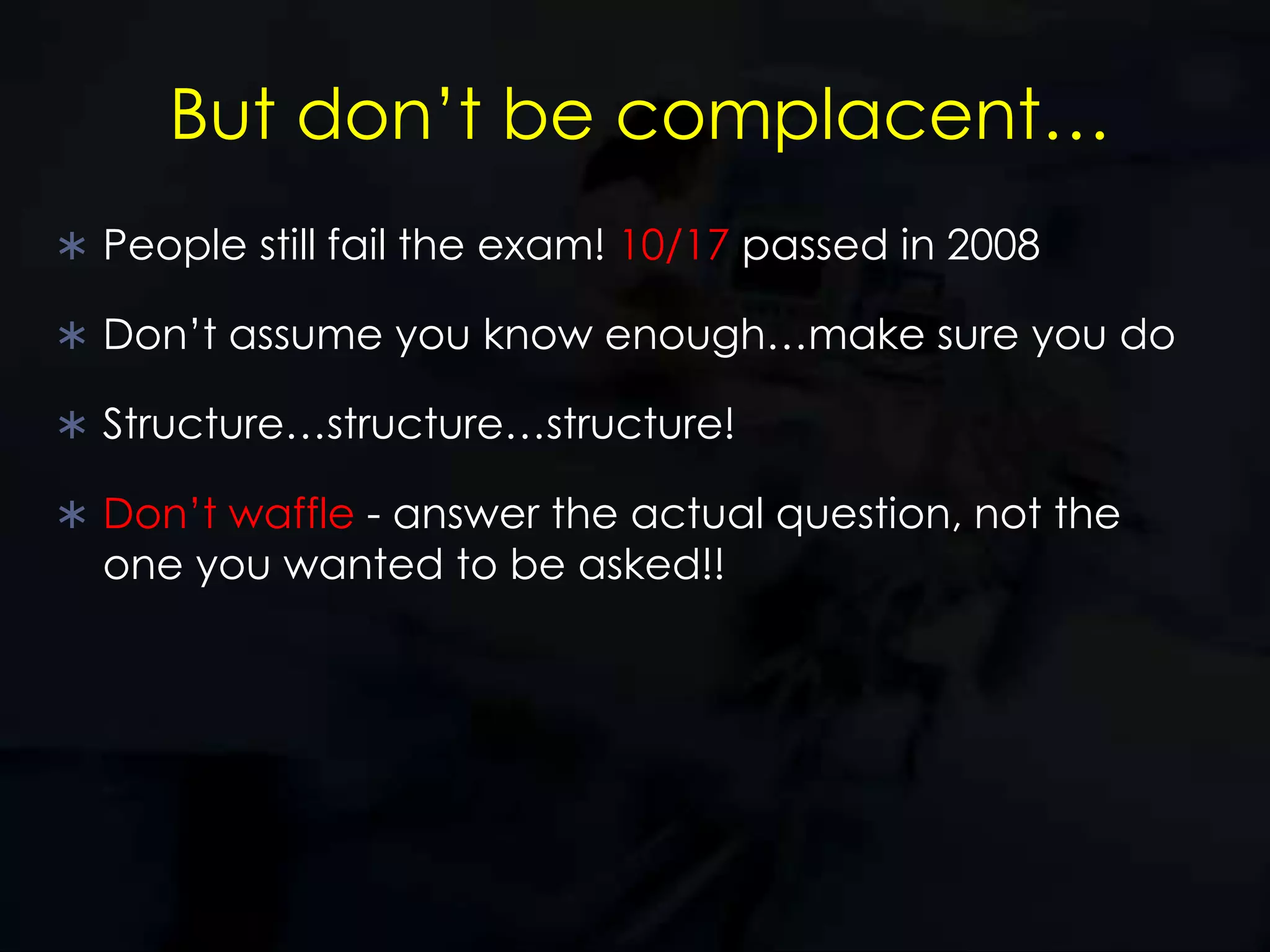 But don’t be complacent…People still fail the exam! 10/17 passed in 2008Don’t assume you know enough…make sure you doStructure…structure…structure!Don’t waffle - answer the actual question, not the one you wanted to be asked!!