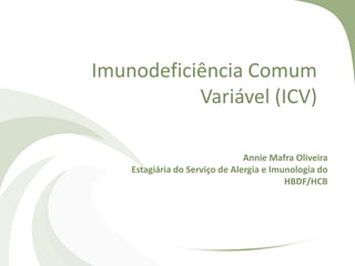 Imunodeficiência Comum
Variável (ICV)
Annie Mafra Oliveira
Estagiária do Serviço de Alergia e Imunologia do
HBDF/HCB

 