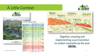 A Little Context
3
Together, creating and
implementing a just transition
to carbon neutrality by the year
2030.
Implementing A2ZERO
 