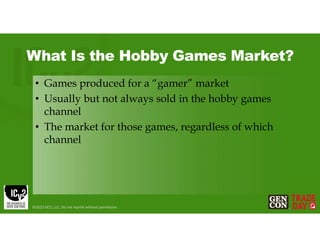 What Is the Hobby Games Market?
• Games produced for a “gamer” market
• Usually but not always sold in the hobby games
channel
• The market for those games, regardless of which
channel
©2023 GCO, LLC. Do not reprint without permission.
 
