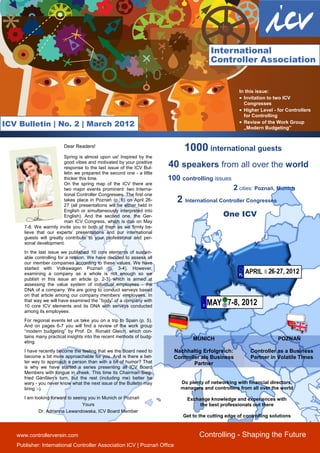 International
                                                                                         Controller Association


                                                                                                      In this issue:
                                                                                                       Invitation to two ICV
                                                                                                        Congresses
                                                                                                       Higher Level - for Controllers
                                                                                                        for Controlling
ICV Bulletin | No. 2 | March 2012                                                                      Review of the Work Group
                                                                                                        „Modern Budgeting”


                         Dear Readers!
                                                                              1000 international guests
                         Spring is almost upon us! Inspired by the
                         good vibes and motivated by your positive
                         response to the last issue of the ICV Bul-     40 speakers from all over the world
                         letin we prepared the second one - a little
                         thicker this time.                             100 controlling issues
                         On the spring map of the ICV there are
                         two major events prominent: two Interna-                                  2 cities: Poznań, Munich
                         tional Controller Congresses. The first one
                         takes place in Poznań (p. 6) on April 26-
                         27 (all presentations will be either held in
                                                                           2 International Controller Congresses
                         English or simultaneously interpreted into
                         English). And the second one, the Ger-                               One ICV
                         man ICV Congress, which is due on May
      7-8. We warmly invite you to both of them as we firmly be-
      lieve that our experts’ presentations and our international
      guests will greatly contribute to your professional and per-
      sonal development.
      In the last issue we published 10 core elements of sustain-
      able controlling for a reason. We have decided to assess all
      our member companies according to these values. We have
      started with Volkswagen Poznań (p. 3-4). However,
      examining a company as a whole is not enough so we
      publish in this issue an article (p. 2-3) which is aimed at
      assessing the value system of individual employees - the
      DNA of a company. We are going to conduct serveys based
      on that article among our company members’ employees. In
      that way we will have examined the ’’body” of a company with
      10 core ICV elements and its DNA with serveys conducted
      among its employees.
      For regional events let us take you on a trip to Spain (p. 5).
      And on pages 6-7 you will find a review of the work group
      “modern budgeting” by Prof. Dr. Ronald Gleich, which con-
      tains many practical insights into the recent methods of budg-             MUNICH                                POZNAÑ
      eting.
      I have recently become the feeling that we the Board need to        Nachhaltig Erfolgreich:          Controller as a Business
      become a bit more approachable for you. And is there a bet-         Controller als Business          Partner in Volatile Times
      ter way to approach a person than with a bit of humor? That                 Partner
      is why we have started a series presenting all ICV Board
      Members with tongue in cheek. This time its Chairman Sieg-
      fried Gänßlen’s turn, but the rest (including me) better be
      wary - you never know what the next issue of the Bulletin may         Do plenty of networking with financial directors,
      bring :-).                                                            managers and controllers from all over the world

      I am looking forward to seeing you in Munich or Poznań                   Exchange knowledge and experiences with
                                  Yours                                             the best professionals out there
             Dr. Adrianna Lewandowska, ICV Board Member
                                                                             Get to the cutting edge of controlling solutions



   www.controllerverein.com                                                         Controlling - Shaping the Future
   Publisher: International Controller Association ICV | Poznań Office
 