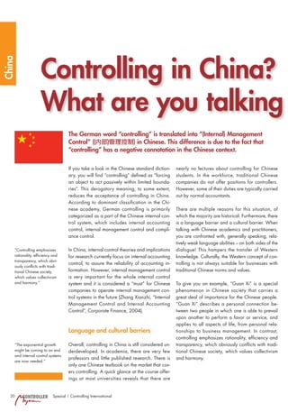 Controlling in China?
China




                    What are you talking
                                     The German word “controlling” is translated into “(Internal) Management
                                     Control” ((内部)管理控制) in Chinese. This difference is due to the fact that
                                     “controlling” has a negative connotation in the Chinese context.

                                     If you take a look in the Chinese standard diction-     nearly no lectures about controlling for Chinese
                                     ary, you will find “controlling” defined as “forcing    students. In the workforce, traditional Chinese
                                     an object to act passively within limited bounda-       companies do not offer positions for controllers.
                                     ries”. This derogatory meaning, to some extent,         However, some of their duties are typically carried
                                     reduces the acceptance of controlling in China.         out by normal accountants.
                                     According to dominant classification in the Chi-
                                     nese academy, German controlling is primarily           There are multiple reasons for this situation, of
                                     categorized as a part of the Chinese internal con-      which the majority are historical. Furthermore, there
                                     trol system, which includes internal accounting         is a language barrier and a cultural barrier. When
                                     control, internal management control and compli-        talking with Chinese academics and practitioners,
                                     ance control.                                           you are confronted with, generally speaking, rela-
                                                                                             tively weak language abilities – on both sides of the
    “Controlling emphasizes          In China, internal control theories and implications    dialogue! This hampers the transfer of Western
    rationality, efficiency and      for research currently focus on internal accounting     knowledge. Culturally, the Western concept of con-
    transparency, which obvi-
                                     control, to assure the reliability of accounting in-    trolling is not always suitable for businesses with
    ously conflicts with tradi-
    tional Chinese society,          formation. However, internal management control         traditional Chinese norms and values.
    which values collectivism        is very important for the whole internal control
    and harmony.”                    system and it is considered a “must” for Chinese        To give you an example, “Guan Xi” is a special
                                     companies to operate internal management con-           phenomenon in Chinese society that carries a
                                     trol systems in the future (Zhang Xianzhi, “Internal    great deal of importance for the Chinese people.
                                     Management Control and Internal Accounting              “Guan Xi” describes a personal connection be-
                                     Control”, Corporate Finance, 2004).                     tween two people in which one is able to prevail
                                                                                             upon another to perform a favor or service, and
                                                                                             applies to all aspects of life, from personal rela-
                                     Language and cultural barriers                          tionships to business management. In contrast,
                                                                                             controlling emphasizes rationality, efficiency and
    “The exponential growth          Overall, controlling in China is still considered un-   transparency, which obviously conflicts with tradi-
    might be coming to an end        derdeveloped. In academia, there are very few           tional Chinese society, which values collectivism
    and internal control systems
                                     professors and little published research. There is      and harmony.
    are now needed.”
                                     only one Chinese textbook on the market that cov-
                                     ers controlling. A quick glance at the course offer-
                                     ings at most universities reveals that there are


   20   CONTROLLER          Spezial | Controlling International
 