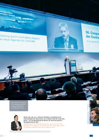 4
The Controller Congress:
The leading professional
congress dedicated to
controlling in Europe
Prof. Dr. Dr. h.c. Jürgen Weber, Chairman of
the Board of Trustees, ICV, Director of the IMC,
WHU – Otto Beisheim school of management,
member since 2007
“Membership in the Controller Association means a lot more than
being part of a community: It demonstrates and creates opportunities
for turning a controller career into a corporate career.”
 