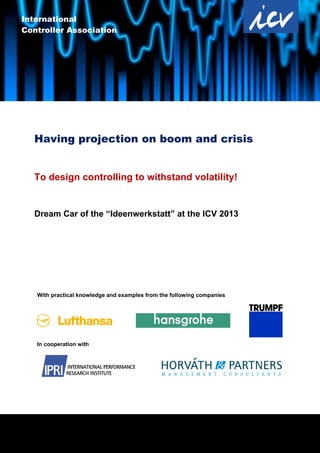 1
Having projection on boom and crisis
To design controlling to withstand volatility!
Dream Car of the “Ideenwerkstatt” at the ICV 2013
With practical knowledge and examples from the following companies
In cooperation with
International
Controller Association
 