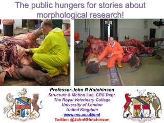 The public hungers for stories about
morphological research!
Professor John R Hutchinson
Structure & Motion Lab, CBS Dept....