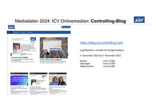 Mediadaten 2024: ICV Onlinemedien: Controlling-Blog
https://blog.icv-controlling.com
Zugriffszahlen, ermittelt mit Google Analytics
4. November 2022 bis 4. November 2023
Nutzer: rund 13.000
Sitzungen: rund 15.000
Seitenaufrufe: rund 20.000
 