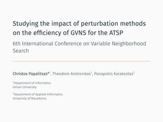 Studying the impact of perturbation methods
on the efﬁciency of GVNS for the ATSP
6th International Conference on Variable Neighborhood
Search
Christos Papalitsas*1
, Theodore Andronikos1
, Panayiotis Karakostas2
1
Department of Informatics
Ionian University
2
Department of Applied Informatics
University of Macedonia
 