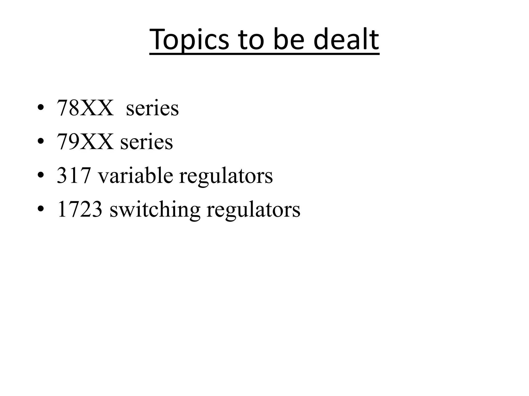 Topics to be dealt 
• 78XX series 
• 79XX series 
• 317 variable regulators 
• 1723 switching regulators 
 