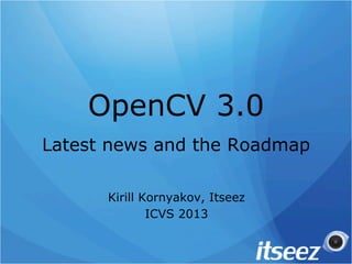 OpenCV 3.0
Latest news and the Roadmap
Kirill Kornyakov, Itseez
ICVS 2013
 