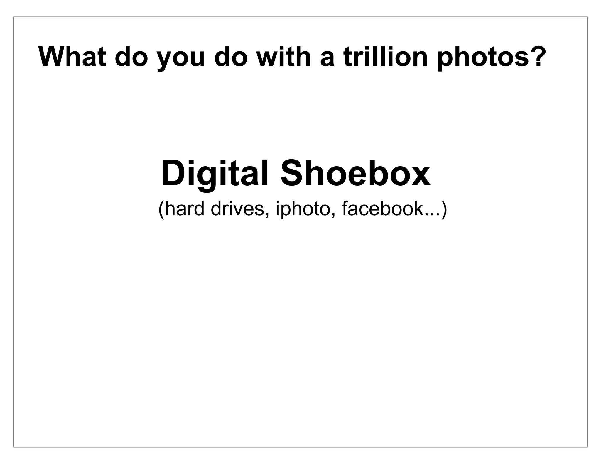 What do you do with a trillion photos?



         Digital Shoebox
        (hard drives, iphoto, facebook...)
 