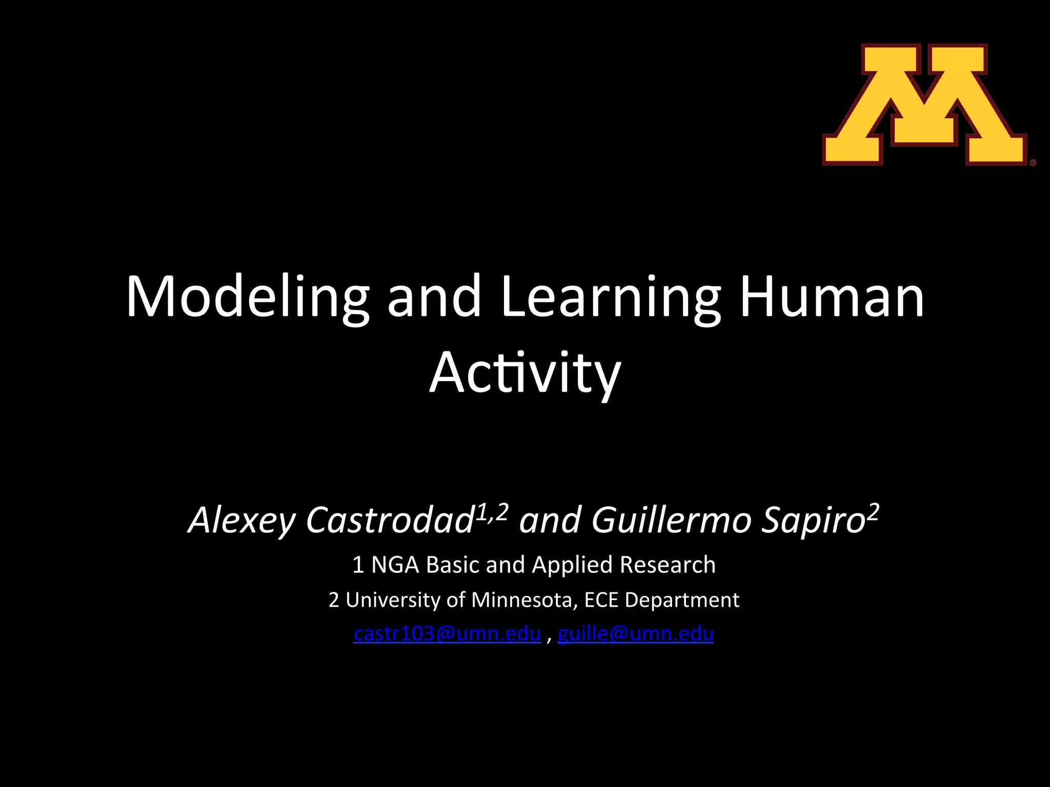 Modeling	
  and	
  Learning	
  Human	
  
             Ac2vity	
  
                                          	
  

   Alexey	
  Castrodad1,2	
  and	
  Guillermo	
  Sapiro2	
  
                 1	
  NGA	
  Basic	
  and	
  Applied	
  Research	
  
              2	
  University	
  of	
  Minnesota,	
  ECE	
  Department	
  
                    castr103@umn.edu	
  ,	
  guille@umn.edu	
  	
  
                                            	
  
                                            	
  
 