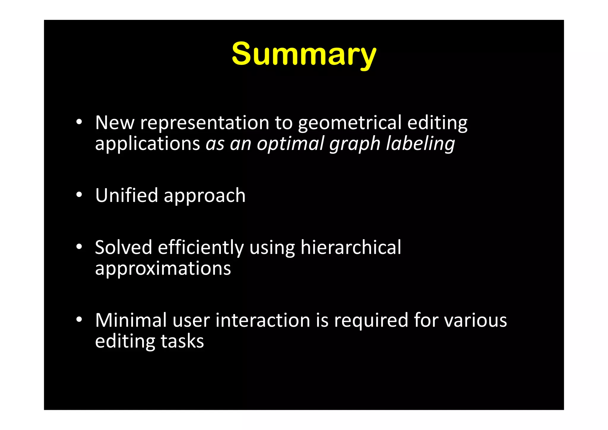 Summary

• New representation to geometrical editing
  applications as an optimal graph labeling

• Unified approach

• Solved efficiently using hierarchical
  approximations

• Minimal user interaction is required for various
  editing tasks
 