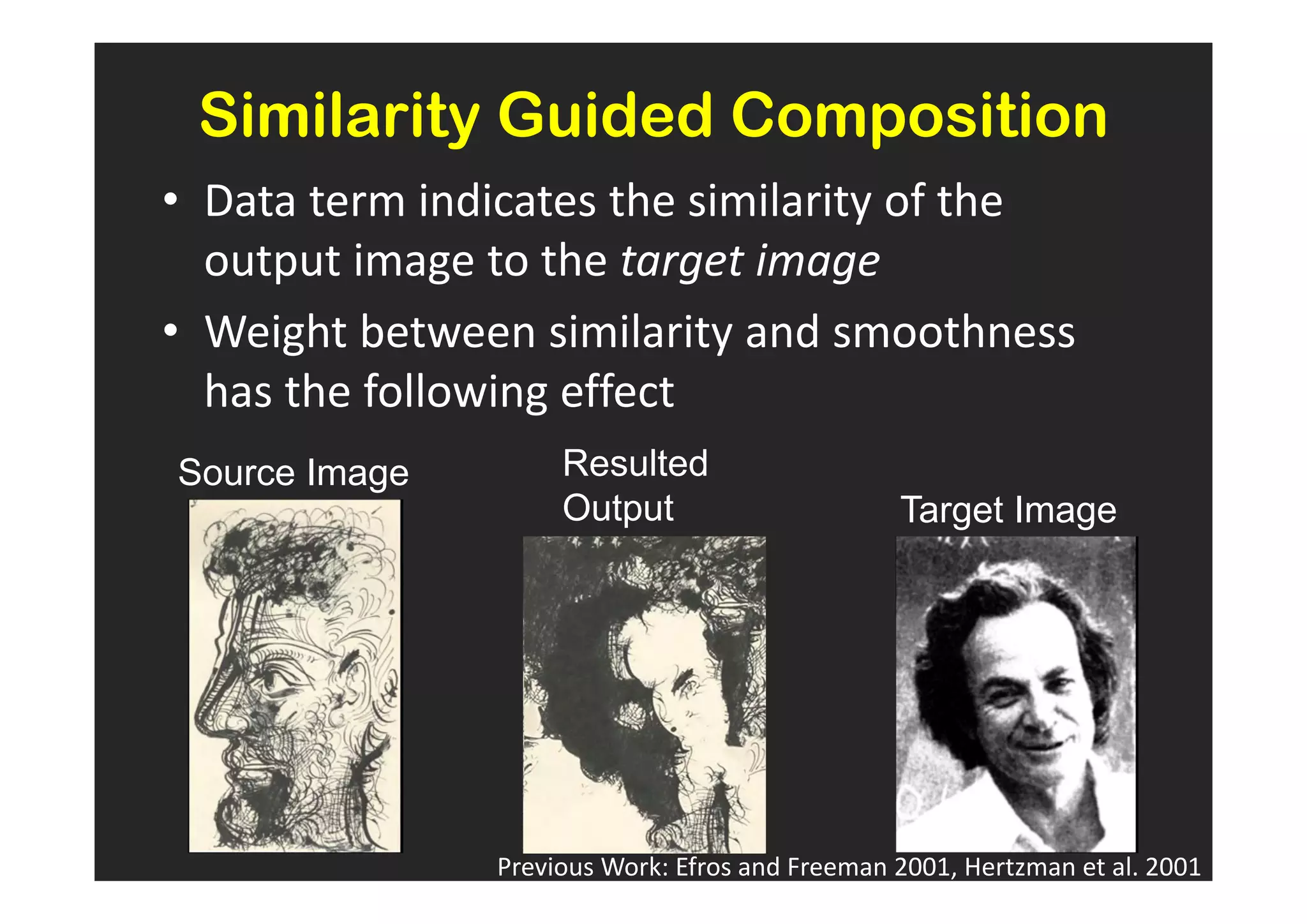 Similarity Guided Composition
• Data term indicates the similarity of the
  output image to the target image
• Weight between similarity and smoothness
  has the following effect
Source Image        Resulted
                    Output                      Target Image




               Previous Work: Efros and Freeman 2001, Hertzman et al. 2001
 