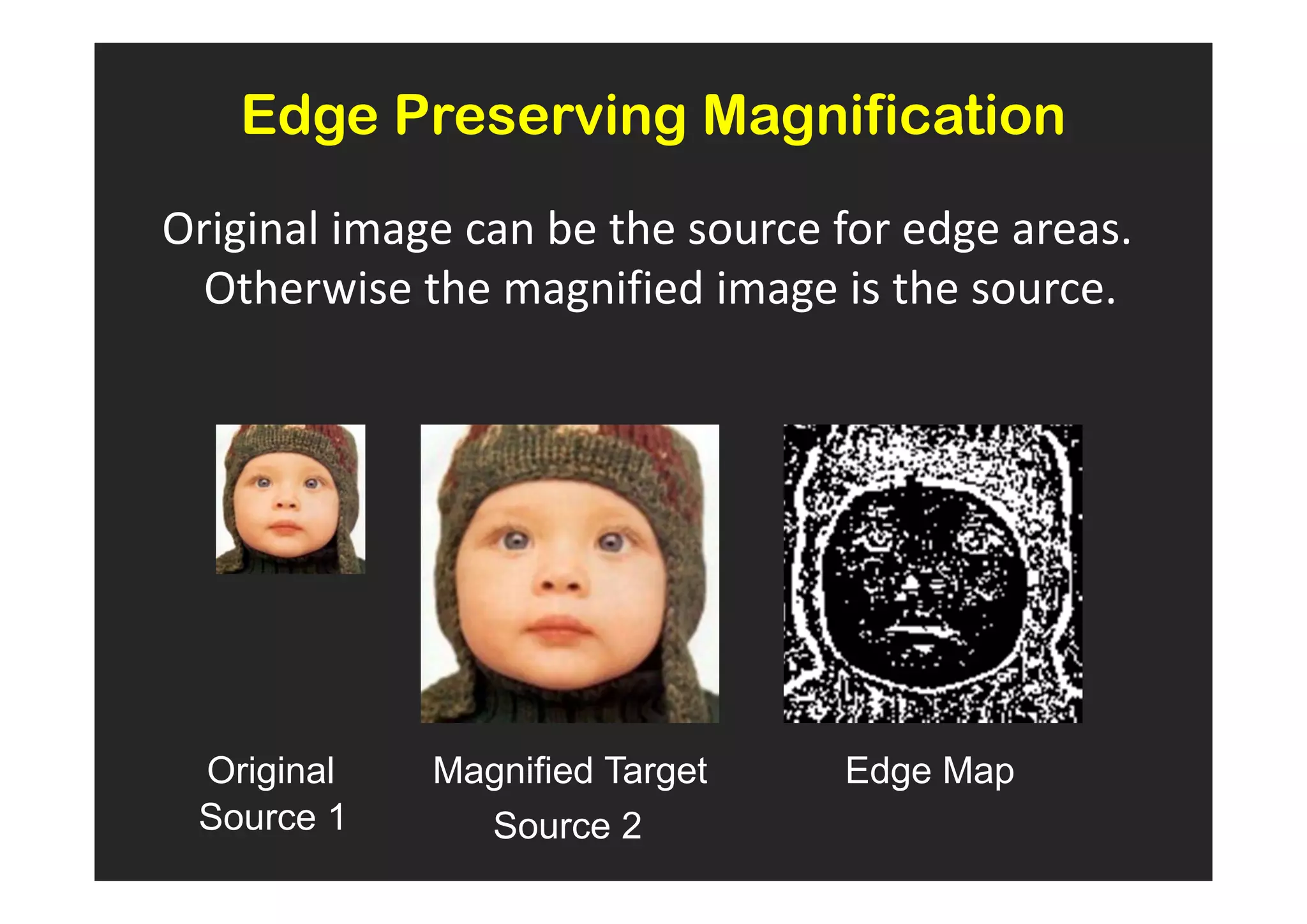 Edge Preserving Magnification
Original image can be the source for edge areas.
  Otherwise the magnified image is the source.




 Original    Magnified Target    Edge Map
 Source 1      Source 2
 