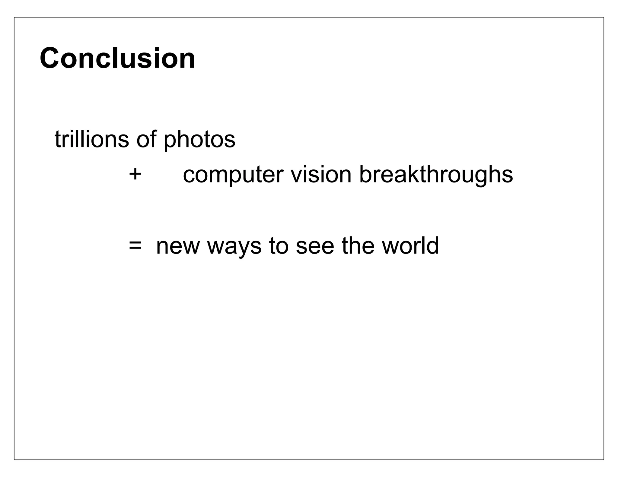 Conclusion

trillions of photos
         +    computer vision breakthroughs

      = new ways to see the world
 