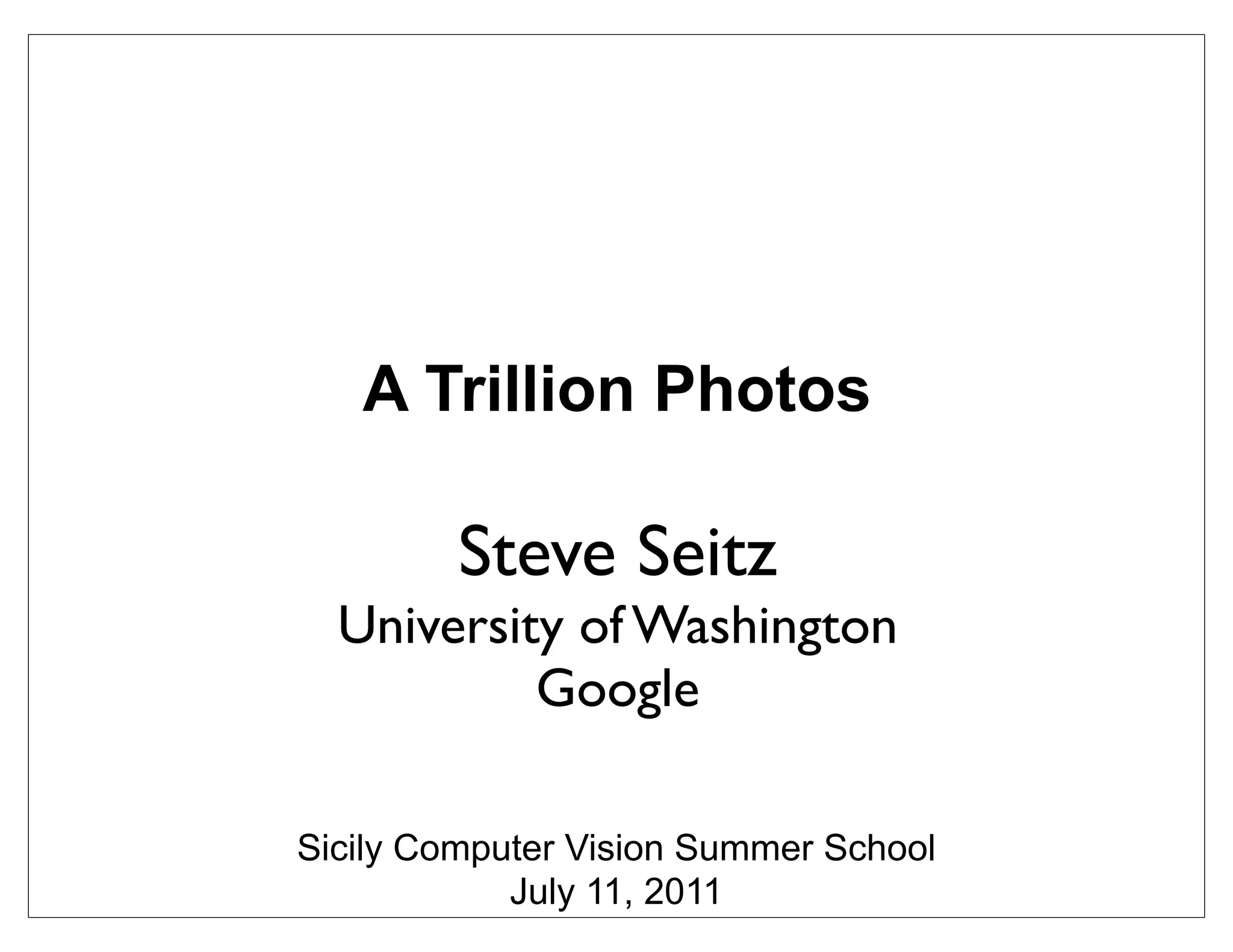 A Trillion Photos

         Steve Seitz
  University of Washington
           Google

Sicily Computer Vision Summer School
            July 11, 2011
 