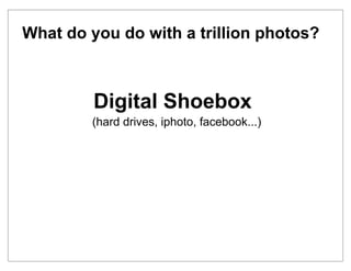 What do you do with a trillion photos?



         Digital Shoebox
        (hard drives, iphoto, facebook...)
 