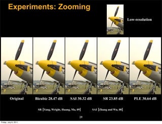 Experiments: Zooming
                                                                                        Low-resolution




          Original     Bicubic 28.47 dB         SAI 30.32 dB          SR 23.85 dB          PLE 30.64 dB

                        SR [Yang, Wright, Huang, Ma, 09]       SAI [Zhang and Wu, 08]

                                                      29
Friday, July 8, 2011
 