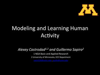 Modeling	
  and	
  Learning	
  Human	
  
             Ac2vity	
  
                                          	
  

   Alexey	
  Castrodad1,2	
  and	
  Guillermo	
  Sapiro2	
  
                 1	
  NGA	
  Basic	
  and	
  Applied	
  Research	
  
              2	
  University	
  of	
  Minnesota,	
  ECE	
  Department	
  
                    castr103@umn.edu	
  ,	
  guille@umn.edu	
  	
  
                                            	
  
                                            	
  
 