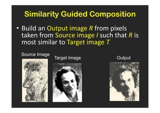 Similarity Guided Composition
• Build an Output image R from pixels
  taken from Source image I such that R is
  most similar to Target image T
 Source Image
                Target Image      Output
 