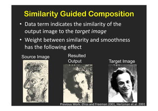 Similarity Guided Composition
• Data term indicates the similarity of the
  output image to the target image
• Weight between similarity and smoothness
  has the following effect
Source Image        Resulted
                    Output                      Target Image




               Previous Work: Efros and Freeman 2001, Hertzman et al. 2001
 