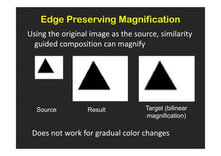 Edge Preserving Magnification
Using the original image as the source, similarity
  guided composition can magnify




  Source          Result           Target (bilinear
                                   magnification)

 Does not work for gradual color changes
 
