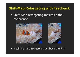 Shift-Map Retargeting with Feedback
 • Shift-Map retargeting maximize the
   coherence




 • It will he hard to reconstruct back the Fish
 