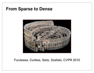From Sparse to Dense




   Furukawa, Curless, Seitz, Szeliski, CVPR 2010
 