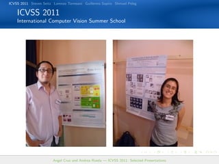 ICVSS 2011 Steven Seitz Lorenzo Torresani Guillermo Sapiro Shmuel Peleg

    ICVSS 2011
    International Computer Vision Summer School




                        Angel Cruz and Andrea Rueda — ICVSS 2011: Selected Presentations
 
