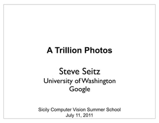 A Trillion Photos

         Steve Seitz
  University of Washington
           Google

Sicily Computer Vision Summer School
            July 11, 2011
 