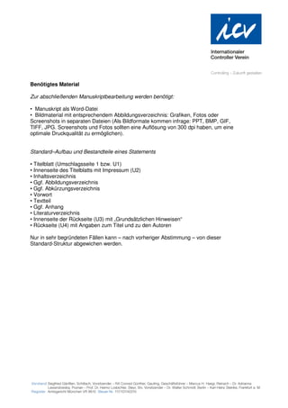 Benötigtes Material

Zur abschließenden Manuskriptbearbeitung werden benötigt:

• Manuskript als Word-Datei
• Bildmaterial mit entsprechendem Abbildungsverzeichnis: Grafiken, Fotos oder
Screenshots in separaten Dateien (Als Bildformate kommen infrage: PPT, BMP, GIF,
TIFF, JPG. Screenshots und Fotos sollten eine Auflösung von 300 dpi haben, um eine
optimale Druckqualität zu ermöglichen).


Standard–Aufbau und Bestandteile eines Statements

• Titelblatt (Umschlagsseite 1 bzw. U1)
• Innenseite des Titelblatts mit Impressum (U2)
• Inhaltsverzeichnis
• Ggf. Abbildungsverzeichnis
• Ggf. Abkürzungsverzeichnis
• Vorwort
• Textteil
• Ggf. Anhang
• Literaturverzeichnis
• Innenseite der Rückseite (U3) mit „Grundsätzlichen Hinweisen“
• Rückseite (U4) mit Angaben zum Titel und zu den Autoren

Nur in sehr begründeten Fällen kann – nach vorheriger Abstimmung – von dieser
Standard-Struktur abgewichen werden.
 
