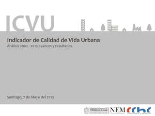 SANTIAGO, 7 DE MAYO DE 2013
ICVUIndicador de Calidad de Vida Urbana
Análisis 2002 - 2013 avances y resultados
Santiago, 7 de Mayo del 2013
 