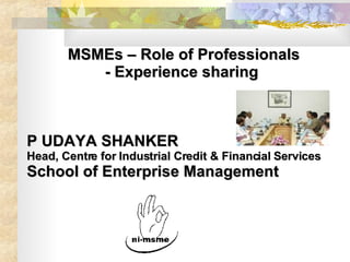 MSMEs – Role of Professionals - Experience sharing  P UDAYA SHANKER Head, Centre for Industrial Credit & Financial Services School of Enterprise Management  