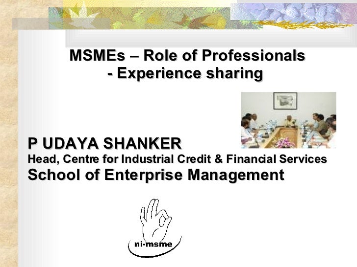 MSMEs – Role of Professionals - Experience sharing  P UDAYA SHANKER Head, Centre for Industrial Credit & Financial Service...