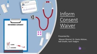 Inform
Consent
Waiver
Presented By :
Manasi Dhamal, Dr. Geetu Mohan,
Adil Shaikh, Aarti Yadgire
www.siroinstitute.com
 