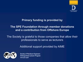 Primary funding is provided by
The SPE Foundation through member donations
and a contribution from Offshore Europe
The Society is grateful to those companies that allow their
professionals to serve as lecturers
Additional support provided by AIME
Society of Petroleum Engineers
Distinguished Lecturer Program
www.spe.org/dl
 