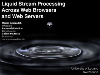 Liquid Stream Processing!
Across Web Browsers!
and Web Servers
Masiar Babazadeh!
@masiarb
Andrea Gallidabino!
@agallidabino
Cesare Pautasso!
@pautasso
University of Lugano
Switzerland
name.surname@usi.ch
1
 