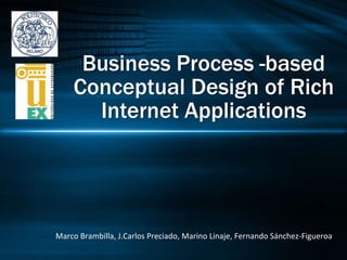 Business Process -based Conceptual Design of Rich Internet Applications Marco Brambilla, J.Carlos Preciado, Marino Linaje, Fernando Sánchez-Figueroa 