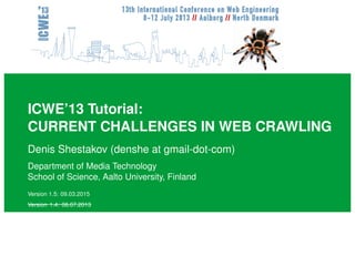 ICWE’13 Tutorial:
CURRENT CHALLENGES IN WEB CRAWLING
Denis Shestakov (denshe at gmail-dot-com)
Department of Media Technology
School of Science, Aalto University, Finland
Version 1.5: 09.03.2015
Version 1.4: 08.07.2013
 