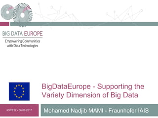 BigDataEurope - Supporting the
Variety Dimension of Big Data
Mohamed Nadjib MAMI - Fraunhofer IAISICWE17 - 06.06.2017
 