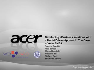 Developing eBusiness solutions with a Model Driven Approach: The Case of Acer EMEA Roberto Acerbis Aldo Bongio Marco Brambilla Massimo Tisi Stefano Ceri Emanuele Tosetti 
