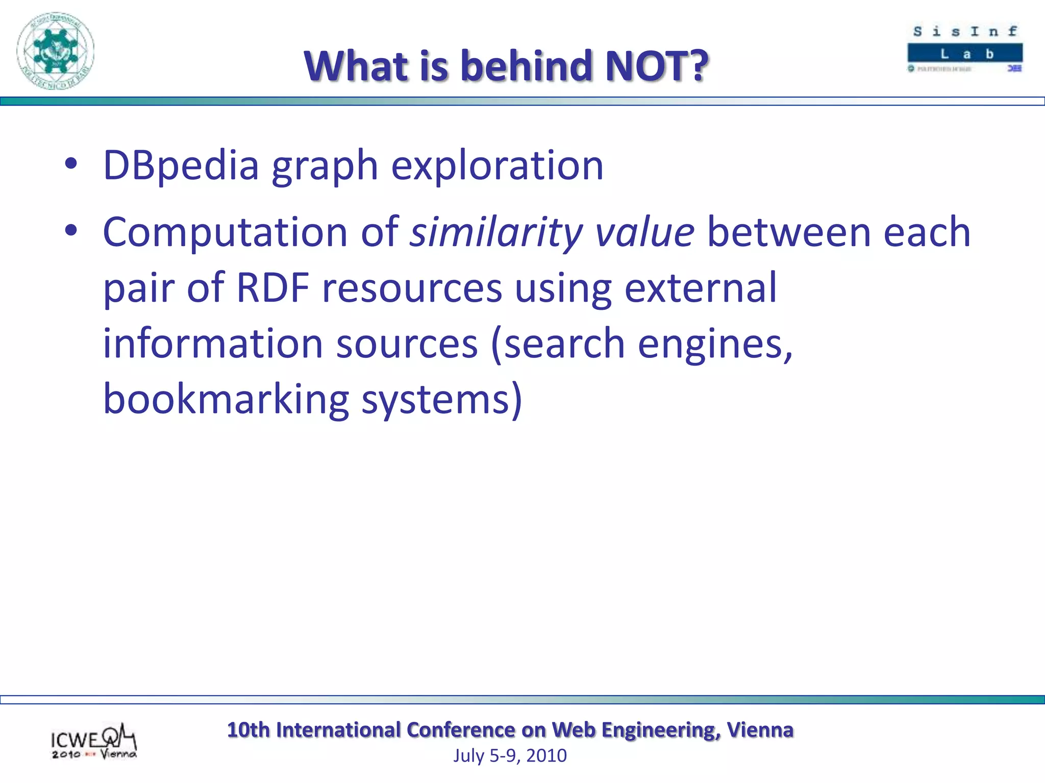 10th International Conference on Web Engineering, Vienna
July 5-9, 2010
What is behind NOT?
• DBpedia graph exploration
• Computation of similarity value between each
pair of RDF resources using external
information sources (search engines,
bookmarking systems)
 