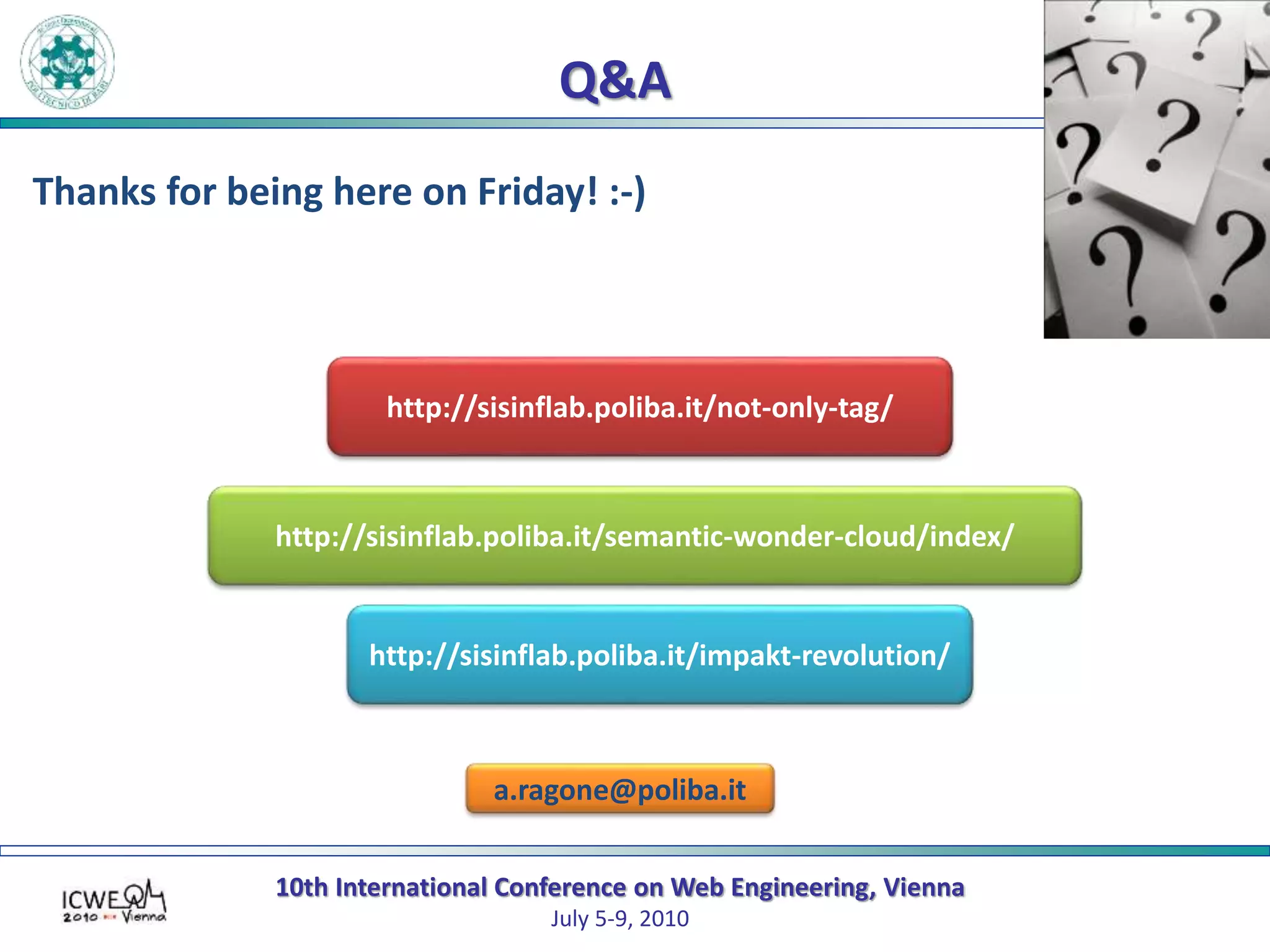 10th International Conference on Web Engineering, Vienna
July 5-9, 2010
Q&A
a.ragone@poliba.it
Thanks for being here on Friday! :-)
http://sisinflab.poliba.it/not-only-tag/
http://sisinflab.poliba.it/semantic-wonder-cloud/index/
http://sisinflab.poliba.it/impakt-revolution/
 