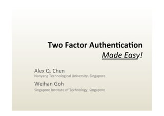 Two	
  Factor	
  Authen/ca/on	
  
Made	
  Easy!	
  
Alex	
  Q.	
  Chen	
  
Nanyang	
  Technological	
  University,	
  Singapore	
  
Weihan	
  Goh	
  
Singapore	
  Ins>tute	
  of	
  Technology,	
  Singapore	
  
 