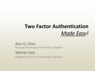 Two Factor Authentication
Made Easy!
Alex Q. Chen
Nanyang Technological University, Singapore
Weihan Goh
Singapore Institute of Technology, Singapore
 
