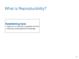 9
What is Reproducibility?
Establishing facts 
> Steps (or a method) to establish the fact 
> Sharing computational knowle...