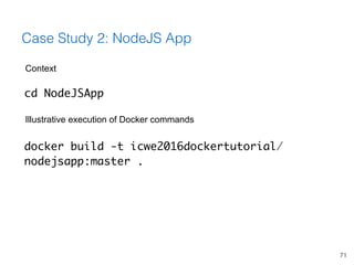 71
Case Study 2: NodeJS App
docker build -t icwe2016dockertutorial/
nodejsapp:master .
Illustrative execution of Docker co...