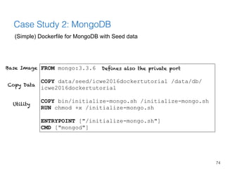 74
Case Study 2: MongoDB
(Simple) Dockerfile for MongoDB with Seed data
FROM mongo:3.3.6
COPY data/seed/icwe2016dockertuto...