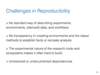 19
> No standard way of describing experiments,
environments, (derived) data, and workﬂows
> No transparency in creating e...